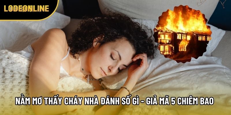 Nằm Mơ Thấy Cháy Nhà Đánh Số Gì - Giả Mã 5 Chiêm Bao