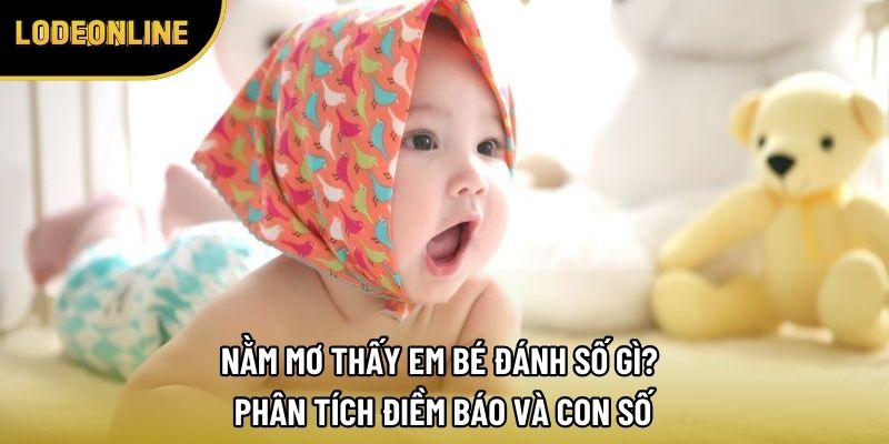 Nằm Mơ Thấy Em Bé Đánh Số Gì? Phân Tích Điềm Báo Và Con Số