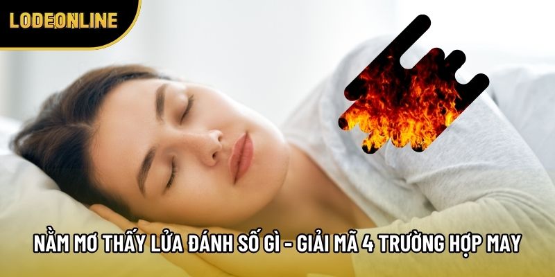 Nằm Mơ Thấy Lửa Đánh Số Gì - Giải Mã 4 Trường Hợp May Mắn