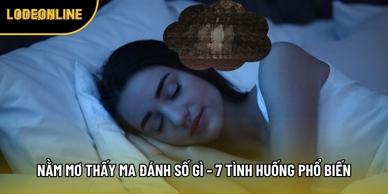 Nằm Mơ Thấy Ma Đánh Số Gì - 7 Tình Huống Phổ Biến Hiện Nay
