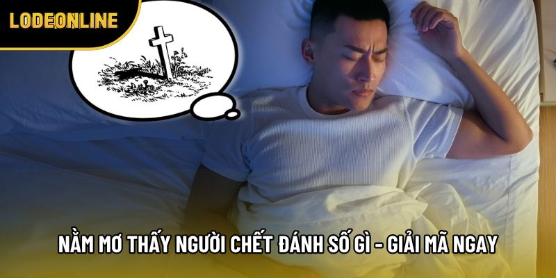 Nằm Mơ Thấy Người Chết Đánh Số Gì - Giải Mã Ngay Hôm Nay